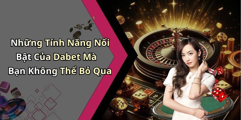 Những Tính Năng Nổi Bật Của Dabet Mà Bạn Không Thể Bỏ Qua