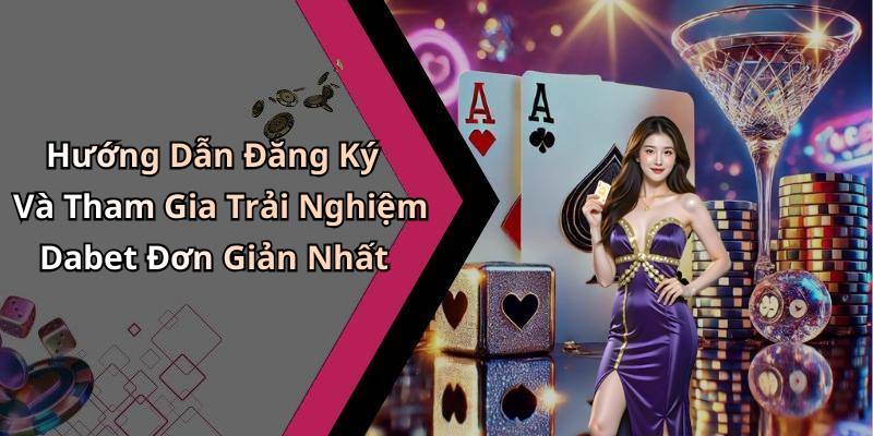 Hướng Dẫn Đăng Ký Và Tham Gia Trải Nghiệm Dabet Đơn Giản Nhất