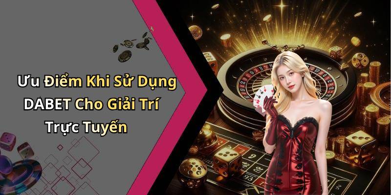 Ưu Điểm Khi Sử Dụng DABET Cho Giải Trí Trực Tuyến