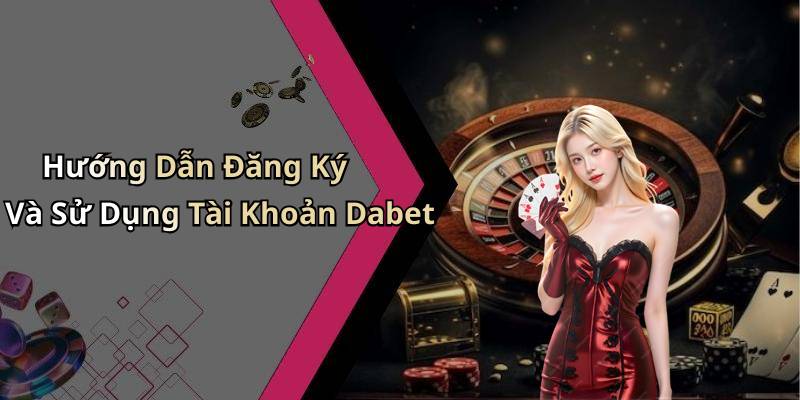 Hướng Dẫn Đăng Ký Và Sử Dụng Tài Khoản Dabet