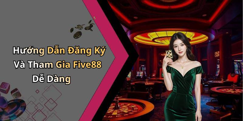 Hướng Dẫn Đăng Ký Và Tham Gia Five88 Dễ Dàng