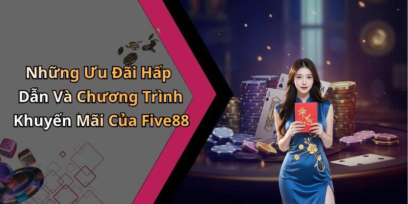 Những Ưu Đãi Hấp Dẫn Và Chương Trình Khuyến Mãi Của Five88