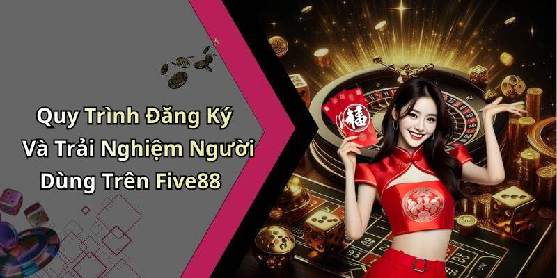 Quy Trình Đăng Ký Và Trải Nghiệm Người Dùng Trên Five88