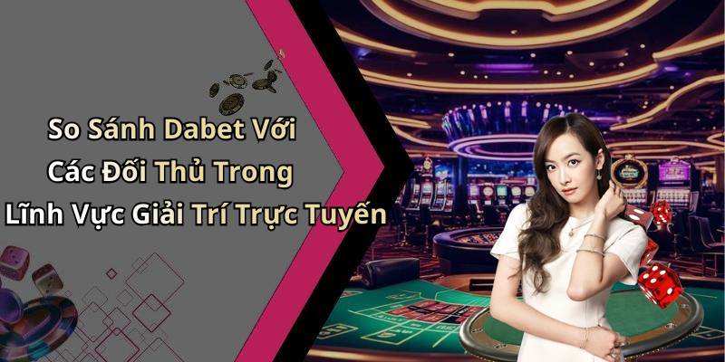 So Sánh Dabet Với Các Đối Thủ Trong Lĩnh Vực Giải Trí Trực Tuyến