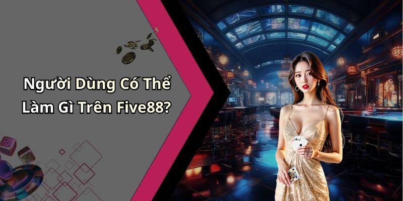 Người Dùng Có Thể Làm Gì Trên Five88?
