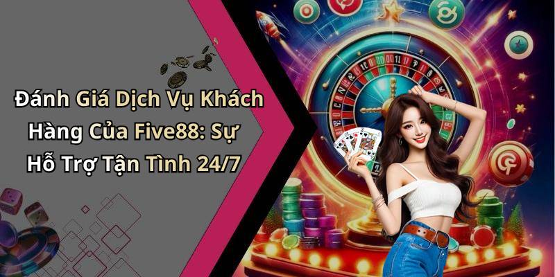 Đánh Giá Dịch Vụ Khách Hàng Của Five88: Sự Hỗ Trợ Tận Tình 24/7