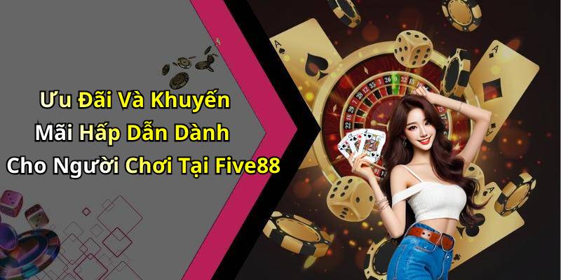 Ưu Đãi Và Khuyến Mãi Hấp Dẫn Dành Cho Người Chơi Tại Five88
