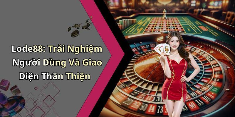 Lode88: Trải Nghiệm Người Dùng Và Giao Diện Thân Thiện