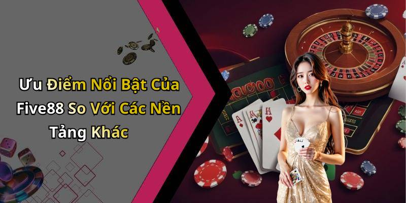 Ưu Điểm Nổi Bật Của Five88 So Với Các Nền Tảng Khác