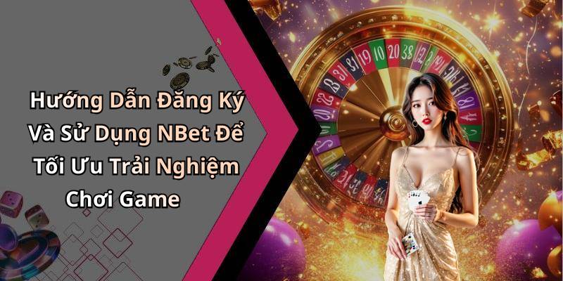 Hướng Dẫn Đăng Ký Và Sử Dụng NBet Để Tối Ưu Trải Nghiệm Chơi Game
