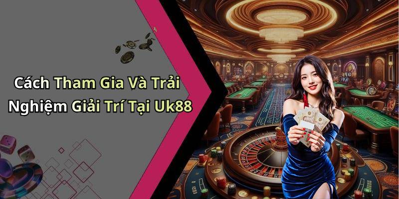 Cách Tham Gia Và Trải Nghiệm Giải Trí Tại Uk88