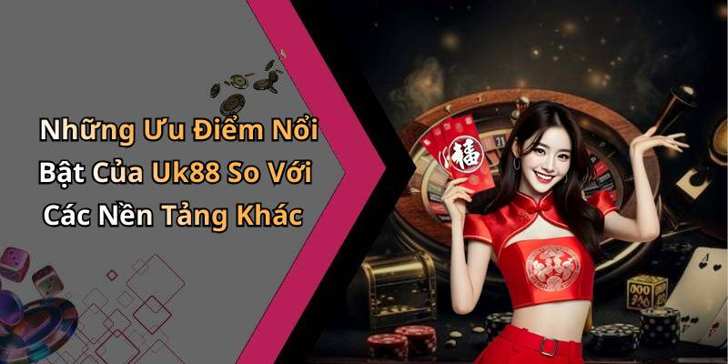 Những Ưu Điểm Nổi Bật Của Uk88 So Với Các Nền Tảng Khác