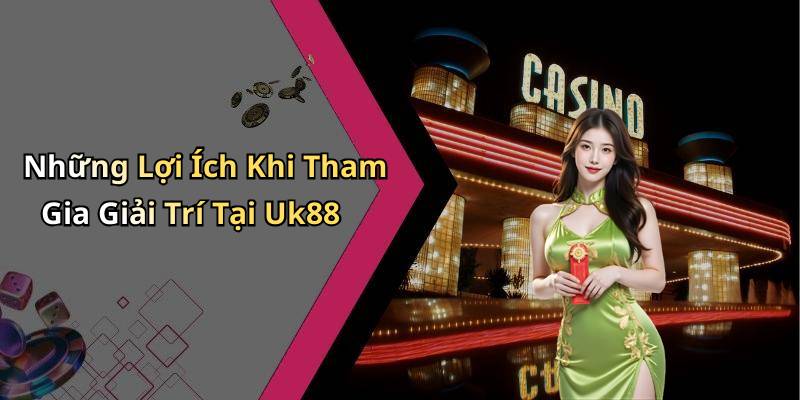 Những Lợi Ích Khi Tham Gia Giải Trí Tại Uk88