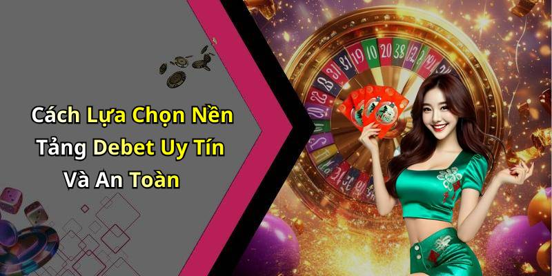 Cách Lựa Chọn Nền Tảng Debet Uy Tín Và An Toàn