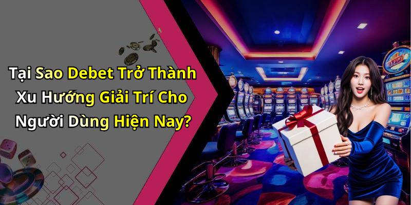 Tại Sao Debet Trở Thành Xu Hướng Giải Trí Cho Người Dùng Hiện Nay?