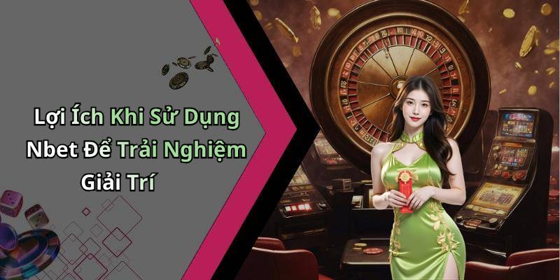 Lợi Ích Khi Sử Dụng Nbet Để Trải Nghiệm Giải Trí