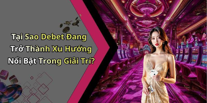 Tại Sao Debet Đang Trở Thành Xu Hướng Nổi Bật Trong Giải Trí?