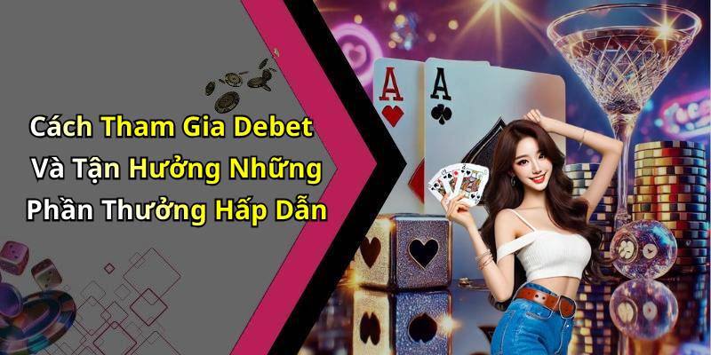 Cách Tham Gia Debet Và Tận Hưởng Những Phần Thưởng Hấp Dẫn
