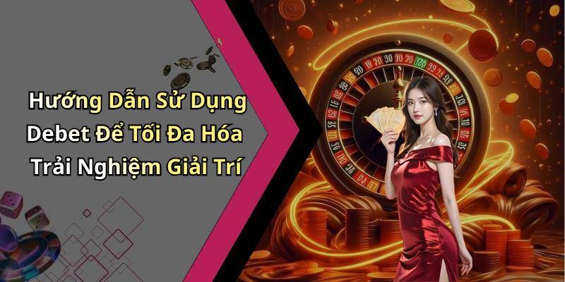 Hướng Dẫn Sử Dụng Debet Để Tối Đa Hóa Trải Nghiệm Giải Trí