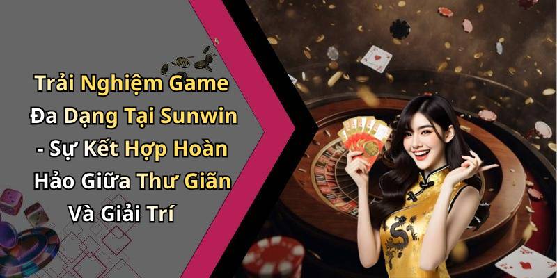 Trải Nghiệm Game Đa Dạng Tại Sunwin - Sự Kết Hợp Hoàn Hảo Giữa Thư Giãn Và Giải Trí