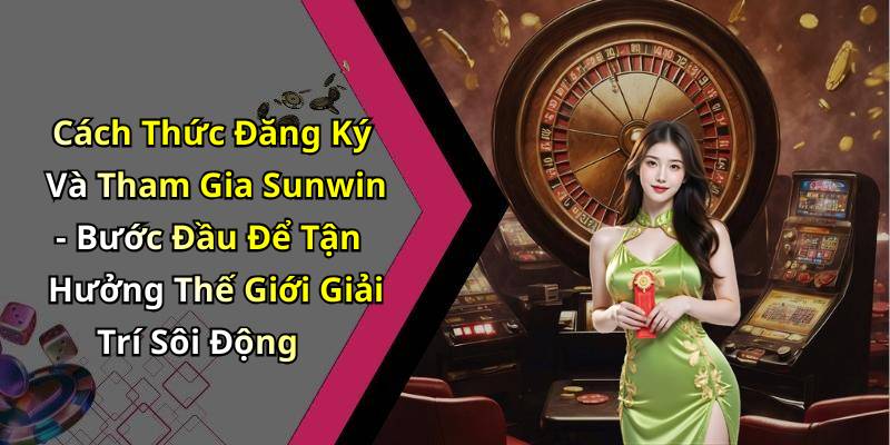 Cách Thức Đăng Ký Và Tham Gia Sunwin - Bước Đầu Để Tận Hưởng Thế Giới Giải Trí Sôi Động