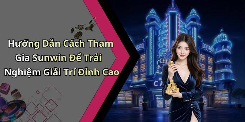 Hướng Dẫn Cách Tham Gia Sunwin Để Trải Nghiệm Giải Trí Đỉnh Cao