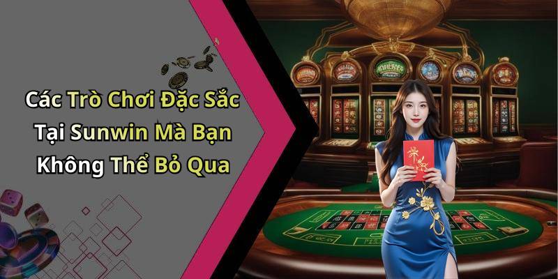 Các Trò Chơi Đặc Sắc Tại Sunwin Mà Bạn Không Thể Bỏ Qua