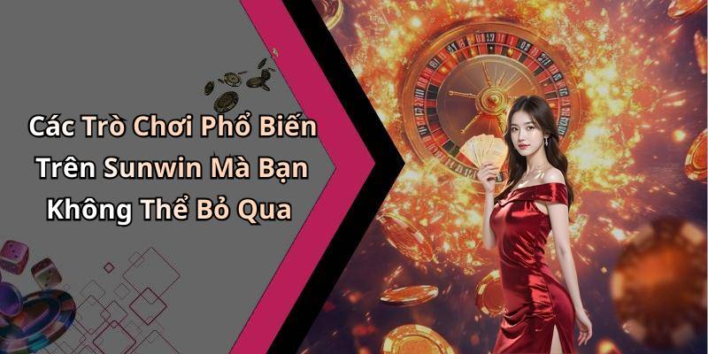 Các Trò Chơi Phổ Biến Trên Sunwin Mà Bạn Không Thể Bỏ Qua