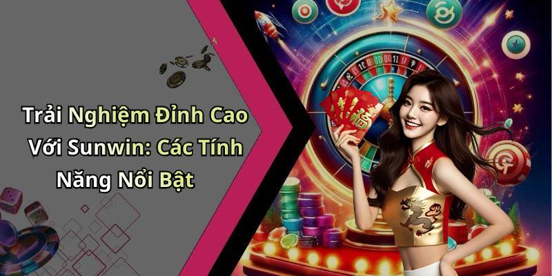 Trải Nghiệm Đỉnh Cao Với Sunwin: Các Tính Năng Nổi Bật