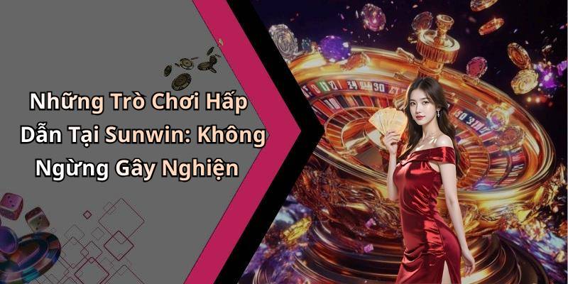 Những Trò Chơi Hấp Dẫn Tại Sunwin: Không Ngừng Gây Nghiện