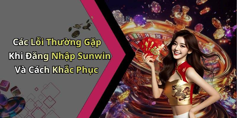 Các Lỗi Thường Gặp Khi Đăng Nhập Sunwin Và Cách Khắc Phục