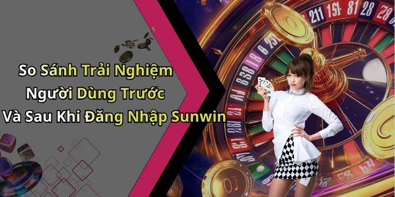 So Sánh Trải Nghiệm Người Dùng Trước Và Sau Khi Đăng Nhập Sunwin