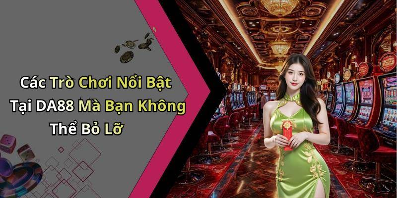 Các Trò Chơi Nổi Bật Tại DA88 Mà Bạn Không Thể Bỏ Lỡ