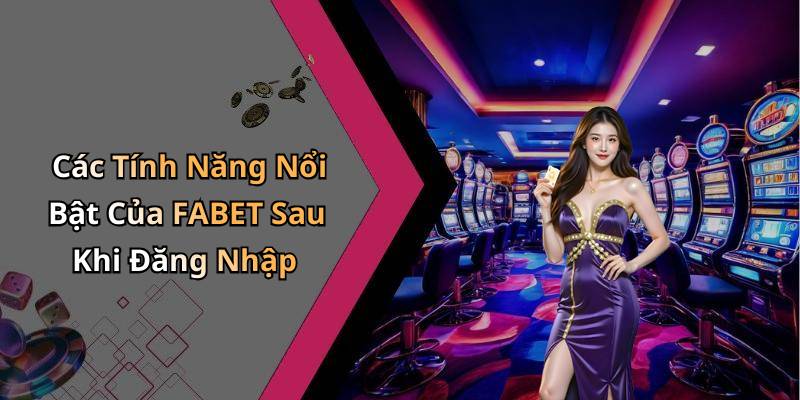 Các Tính Năng Nổi Bật Của FABET Sau Khi Đăng Nhập