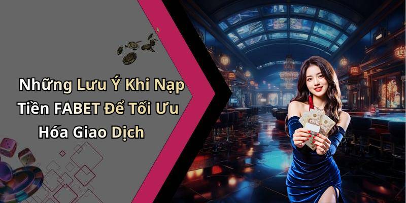 Những Lưu Ý Khi Nạp Tiền FABET Để Tối Ưu Hóa Giao Dịch