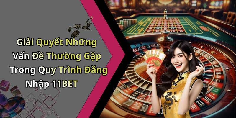 Giải Quyết Những Vấn Đề Thường Gặp Trong Quy Trình Đăng Nhập 11BET