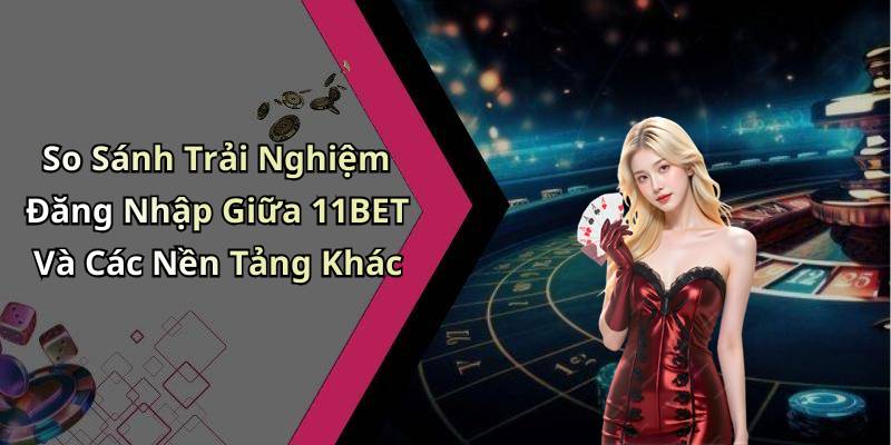 So Sánh Trải Nghiệm Đăng Nhập Giữa 11BET Và Các Nền Tảng Khác