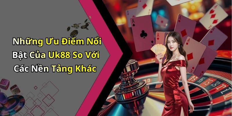 Những Ưu Điểm Nổi Bật Của Uk88 So Với Các Nền Tảng Khác