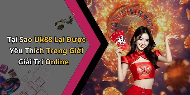Tại Sao Uk88 Lại Được Yêu Thích Trong Giới Giải Trí Online