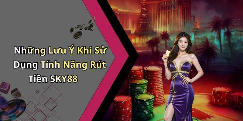 Những Lưu Ý Khi Sử Dụng Tính Năng Rút Tiền SKY88