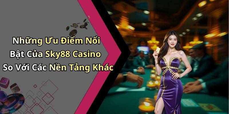 Những Ưu Điểm Nổi Bật Của Sky88 Casino So Với Các Nền Tảng Khác