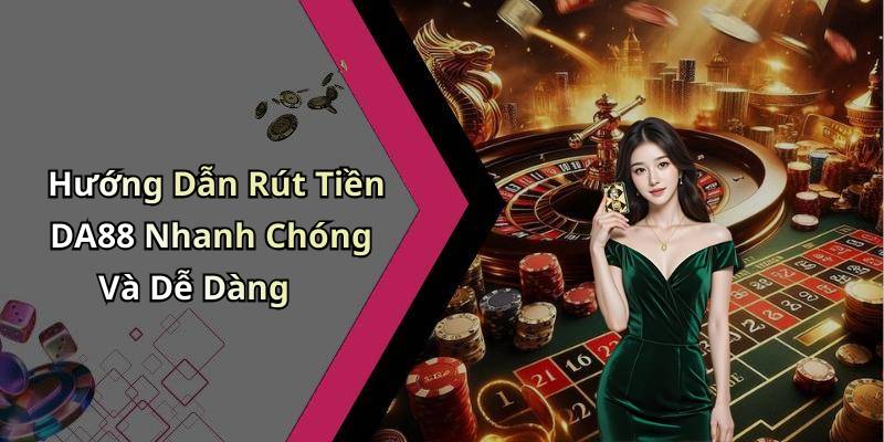 Hướng Dẫn Rút Tiền DA88 Nhanh Chóng Và Dễ Dàng