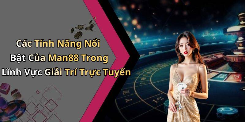 Các Tính Năng Nổi Bật Của Man88 Trong Lĩnh Vực Giải Trí Trực Tuyến