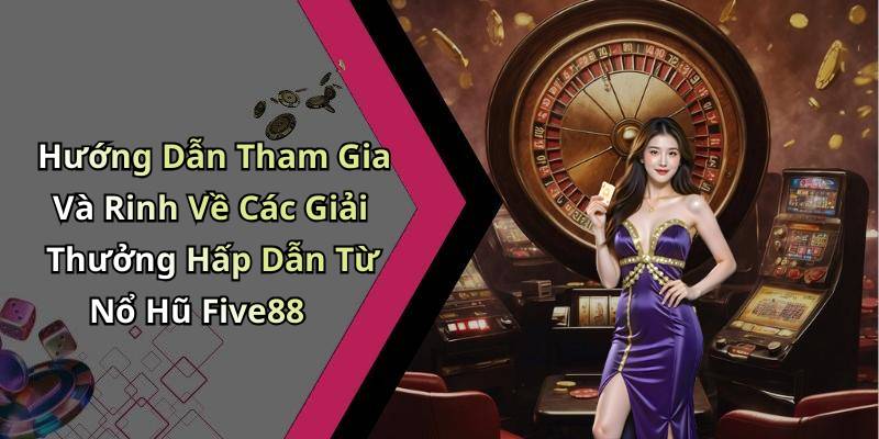Hướng Dẫn Tham Gia Và Rinh Về Các Giải Thưởng Hấp Dẫn Từ Nổ Hũ Five88