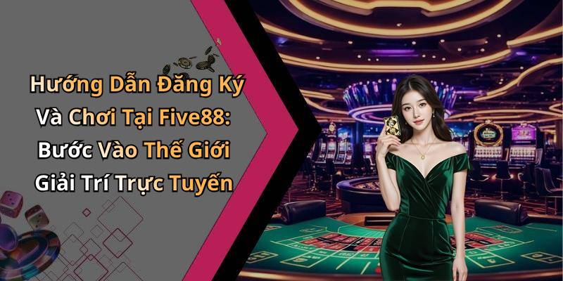 Hướng Dẫn Đăng Ký Và Chơi Tại Five88: Bước Vào Thế Giới Giải Trí Trực Tuyến