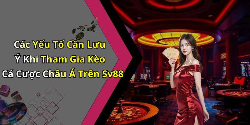 Các Yếu Tố Cần Lưu Ý Khi Tham Gia Kèo Cá Cược Châu Á Trên Sv88