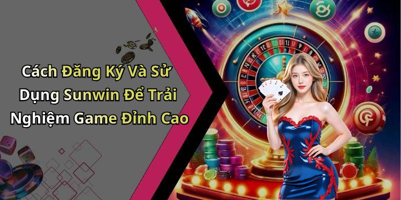 Cách Đăng Ký Và Sử Dụng Sunwin Để Trải Nghiệm Game Đỉnh Cao
