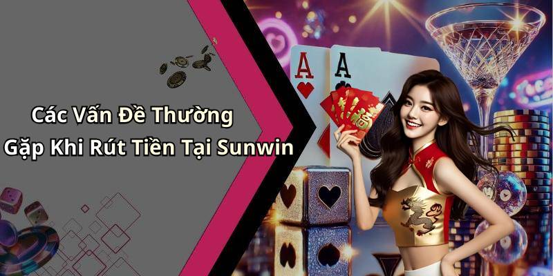 Các Vấn Đề Thường Gặp Khi Rút Tiền Tại Sunwin