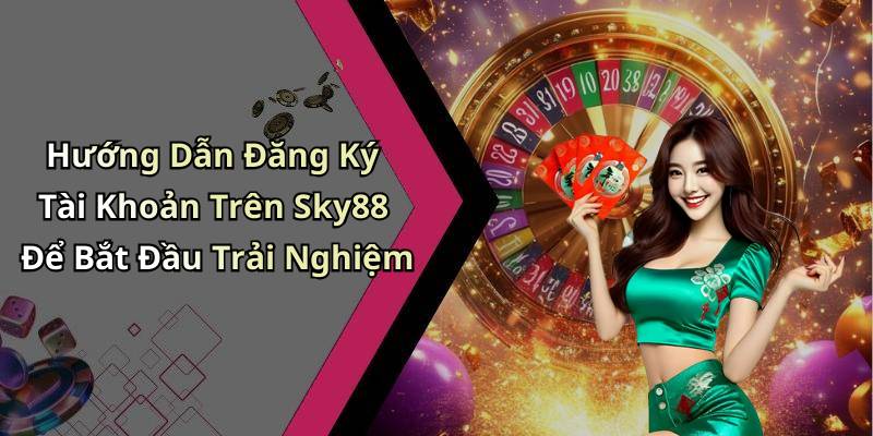 Hướng Dẫn Đăng Ký Tài Khoản Trên Sky88 Để Bắt Đầu Trải Nghiệm