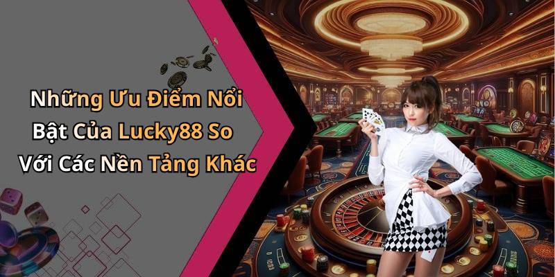 Những Ưu Điểm Nổi Bật Của Lucky88 So Với Các Nền Tảng Khác